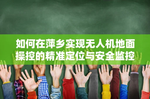 如何在萍乡实现无人机地面操控的精准定位与安全监控？