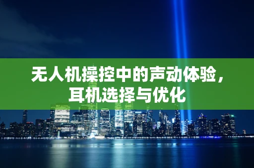 无人机操控中的声动体验，耳机选择与优化