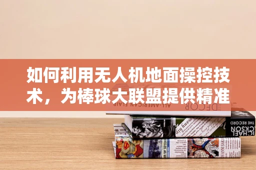 如何利用无人机地面操控技术，为棒球大联盟提供精准比赛分析？