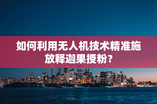 如何利用无人机技术精准施放释迦果授粉？