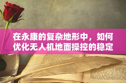 在永康的复杂地形中，如何优化无人机地面操控的稳定性与效率？