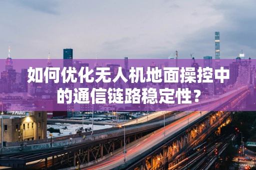 如何优化无人机地面操控中的通信链路稳定性？