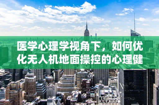 医学心理学视角下，如何优化无人机地面操控的心理健康支持系统？
