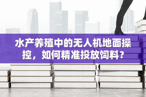 水产养殖中的无人机地面操控，如何精准投放饲料？