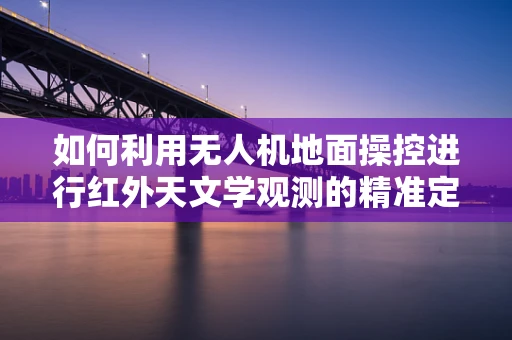 如何利用无人机地面操控进行红外天文学观测的精准定位？