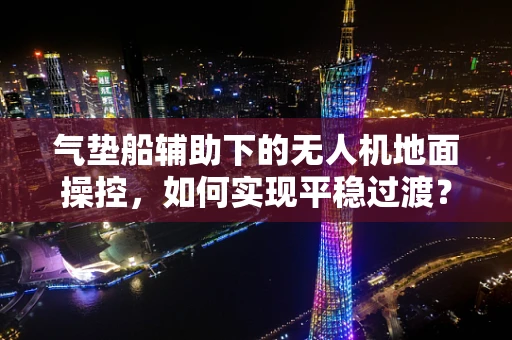 气垫船辅助下的无人机地面操控，如何实现平稳过渡？