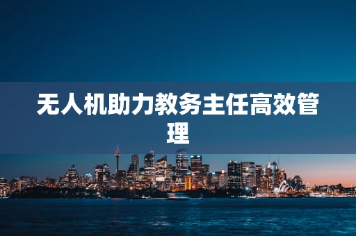 无人机助力教务主任高效管理