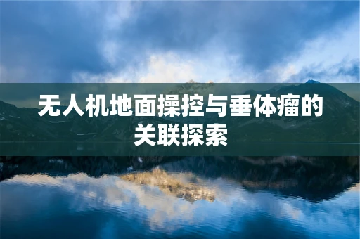 无人机地面操控与垂体瘤的关联探索