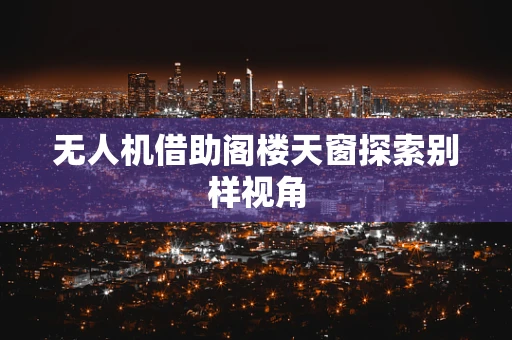无人机借助阁楼天窗探索别样视角
