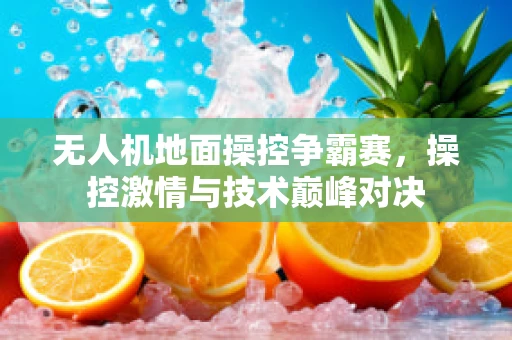 无人机地面操控争霸赛，操控激情与技术巅峰对决