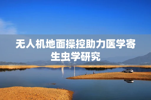无人机地面操控助力医学寄生虫学研究