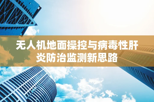 无人机地面操控与病毒性肝炎防治监测新思路