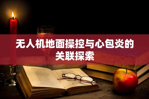 无人机地面操控与心包炎的关联探索