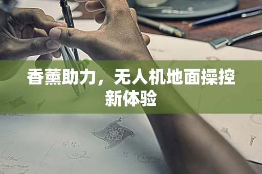 香薰助力，无人机地面操控新体验