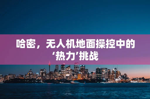 哈密，无人机地面操控中的‘热力’挑战