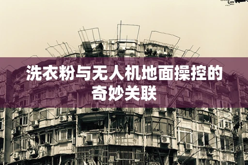 洗衣粉与无人机地面操控的奇妙关联