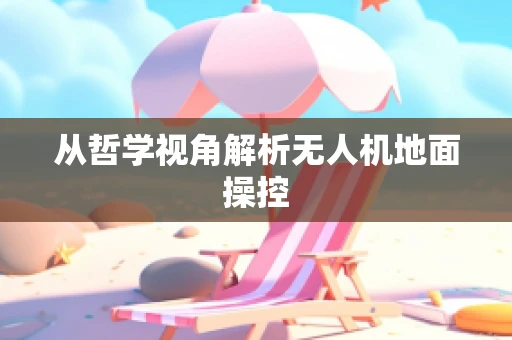 从哲学视角解析无人机地面操控
