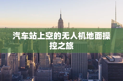 汽车站上空的无人机地面操控之旅