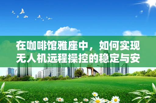 在咖啡馆雅座中，如何实现无人机远程操控的稳定与安全？