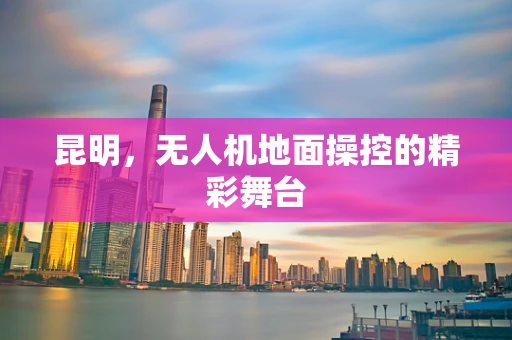 昆明，无人机地面操控的精彩舞台