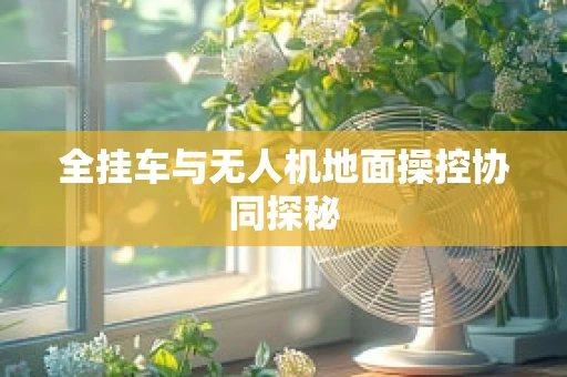 全挂车与无人机地面操控协同探秘