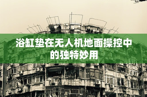 浴缸垫在无人机地面操控中的独特妙用