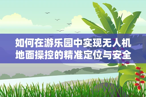 如何在游乐园中实现无人机地面操控的精准定位与安全？