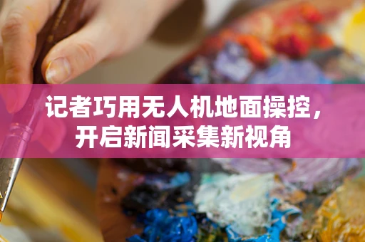 记者巧用无人机地面操控，开启新闻采集新视角