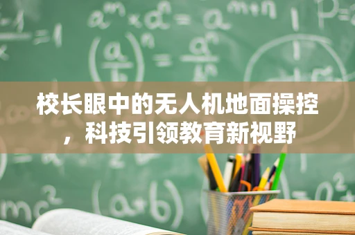 校长眼中的无人机地面操控，科技引领教育新视野