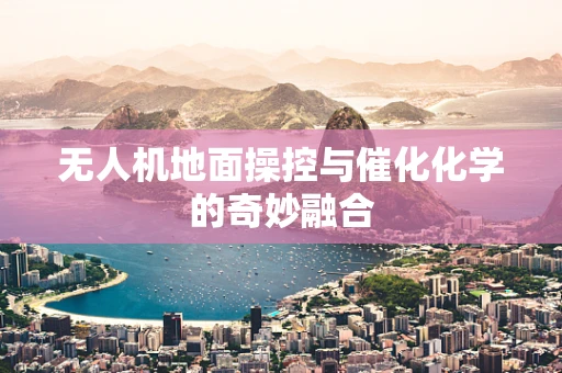 无人机地面操控与催化化学的奇妙融合