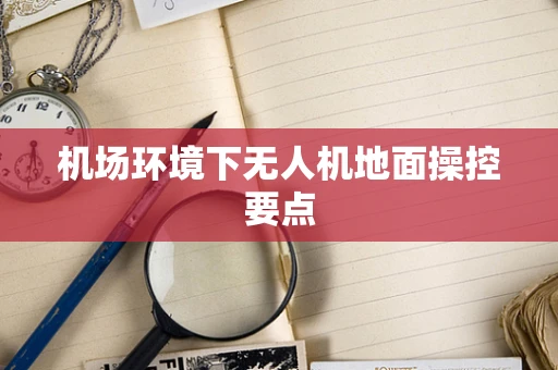机场环境下无人机地面操控要点