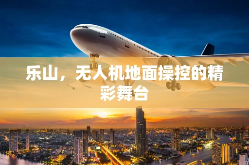 乐山，无人机地面操控的精彩舞台