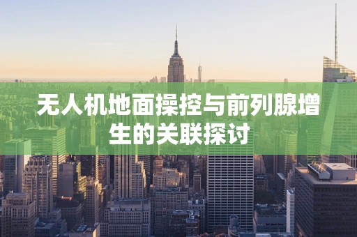 无人机地面操控与前列腺增生的关联探讨