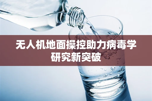 无人机地面操控助力病毒学研究新突破