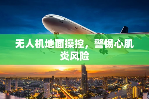 无人机地面操控，警惕心肌炎风险