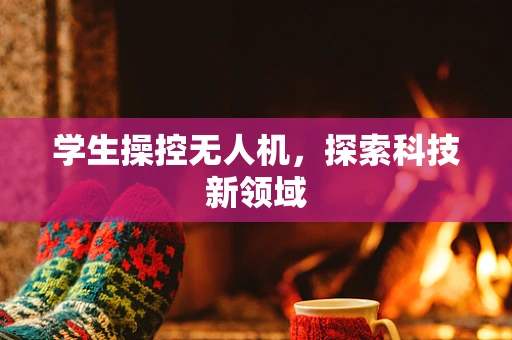 学生操控无人机，探索科技新领域