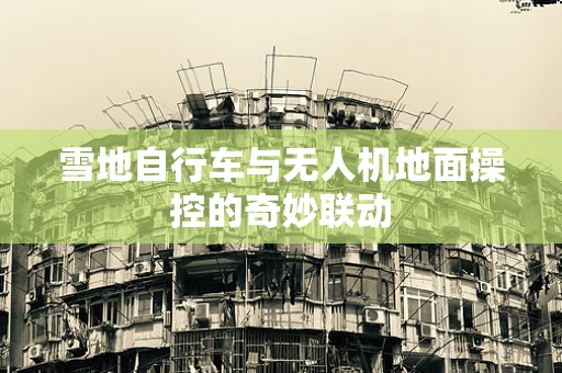 雪地自行车与无人机地面操控的奇妙联动