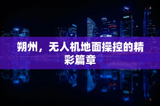 朔州，无人机地面操控的精彩篇章
