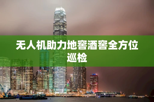 无人机助力地窖酒窖全方位巡检