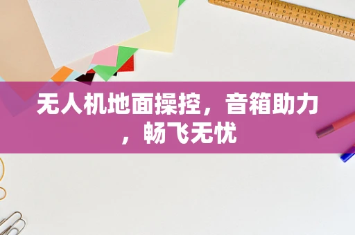 无人机地面操控，音箱助力，畅飞无忧