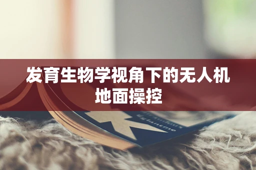 发育生物学视角下的无人机地面操控