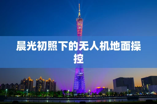晨光初照下的无人机地面操控