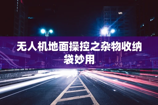 无人机地面操控之杂物收纳袋妙用