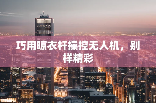 巧用晾衣杆操控无人机，别样精彩