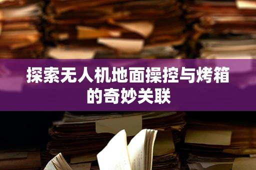 探索无人机地面操控与烤箱的奇妙关联