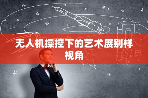 无人机操控下的艺术展别样视角