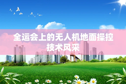 全运会上的无人机地面操控技术风采