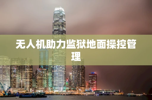 无人机助力监狱地面操控管理