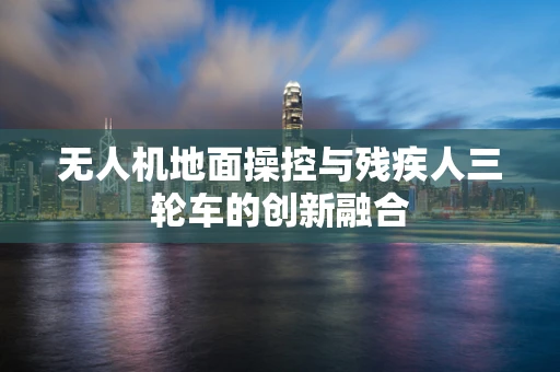 无人机地面操控与残疾人三轮车的创新融合