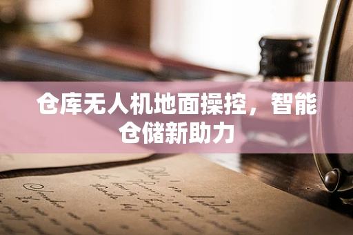 仓库无人机地面操控，智能仓储新助力